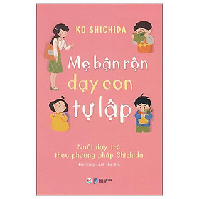 Mẹ bận rộn dạy con tự lập - nuôi dạy trẻ theo phương pháp shichida