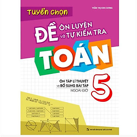 Tuyển Chọn Đề Ôn Luyện Và Tự Kiểm Tra Toán 5 - Ôn Tập Lí Thuyết Và Bổ Sung Bài Tập Ngoài Giờ - Bản Quyền