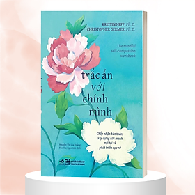 TRẮC ẨN VỚI CHÍNH MÌNH - Kristin Neff; Christopher Germer – Nguyễn Thị Gia Hoàng; Đào Thị Ngọc Mai dịch – Nhã Nam – NXB Tổng hợp TP. HCM