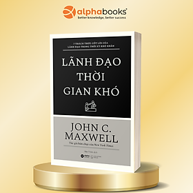 Lãnh Đạo Thời Gian Khó - 7 Thách Thức Cốt Lõi Của Lãnh Đạo Trong Thời Kỳ Khó Khăn - John C. Maxwell - Alpha Books - 