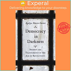 Sách - Democracy in Darkness - Secrecy and Transparency in the Age of Rev by Katlyn Marie Carter (UK edition, hardcover)