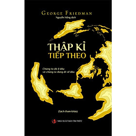 THẬP KỈ TIẾP THEO – Chúng Ta Đang Ở Đâu Và Chúng Ta Đang Đi Về Đâu – George Friedman - dịch giả Nguyễn Hồng – NXB Tri Thức