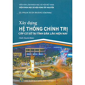 Xây Dựng Hệ Thống Chính Trị Cấp Cơ Sở Tại Tỉnh Đắk Lắk Hiện Nay (Sách chuyên khảo)