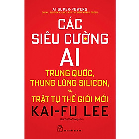 Các Siêu Cường AI - Trung Quốc, Thung Lũng Silicon Và Trật Tự Thế Giới Mới (Kai Fu Lee)