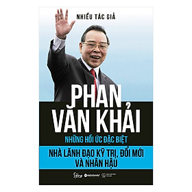 Phan Văn Khải – Nhà Lãnh Đạo Kỹ Trị, Đổi Mới Và Nhân Hậu (Những Hồi Ức Đặc Biệt)