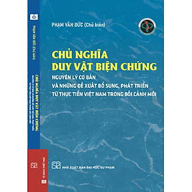 (Bìa mềm) CHỦ NGHĨA DUY VẬT BIỆN CHỨNG - NGUYÊN LÝ CƠ BẢN VÀ NHỮNG ĐỀ XUẤT, BỔ SUNG TỪ THỰC TIỄN VIỆT NAM TRONG BỐI CẢNH MỚI - Phạm Văn Đức (Chủ biên) - NXB Đại học Sư phạm - 