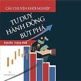 Câu Chuyện Khởi Nghiệp: Tư Duy - Hành Động - Bức Phá