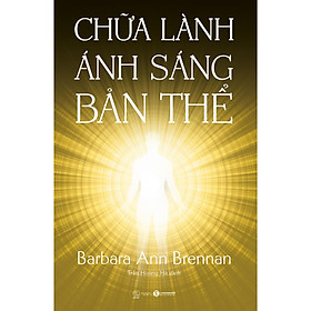 Cuốn sách của tác giả Barbara Ann Brennan về chữa bệnh tâm linh : Chữa Lành Ánh Sáng Bản Thể (Giải mã phương pháp trị bệnh bằng năng lượng)