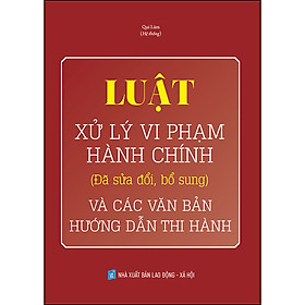 Luật Xử Lý Vi Phạm Hành Chính (Đã Sửa Đổi, Bổ Sung) Và Các Văn Bản Mới Hướng Dẫn Thi Hành