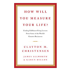 HOW WILL YOU MEASURE YOUR LIFE?: FINDING FULFILLMENT USING LESSONS FROM SOME OF THE WORLD'S GREATEST BUSINESSES