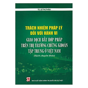 Trách Nhiệm Pháp Lý Đối Với Hành Vi Giao Dịch Bất Hợp Pháp Trên Thị Trường Chứng Khoán Tập Trung Ở Việt Nam (Sách Chuyên Khảo)