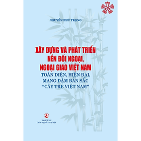 Xây dựng và phát triển nền đối ngoại, ngoại giao toàn diện, hiện đại, mang đậm bản sắc “cây tre Việt Nam”