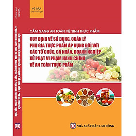 Cẩm Nang An Toàn, Vệ Sinh Thực Phẩm – Quy Định Về Sử Dụng, Quản Lý Phụ Gia Thực Phẩm Áp Dụng Đối Với Các Tổ Chức, Cá Nhân, Doanh Nghiệp – Xử Phạt Vi Phạm Hành Chính Về An Toàn Thực Phẩm