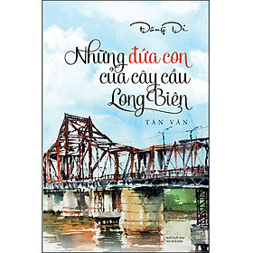 Sách Những Đứa Con Của Cây Cầu Long Biên (Tản Văn)