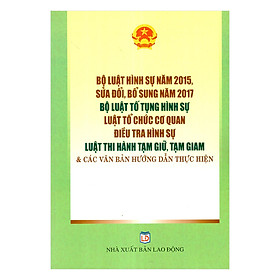 Bộ Luật Hình Sự Năm 2015, Sửa Đổi, Bổ Sung Năm 2017 – Bộ Luật Tố Tụng Hình Sự – Luật Tổ Chức Cơ Quan Điều Tra Hình Sự – Luật Thi Hành Tạm Giữ, Tạm Giam Và Các Văn Bản Hướng Dẫn Thực Hiện