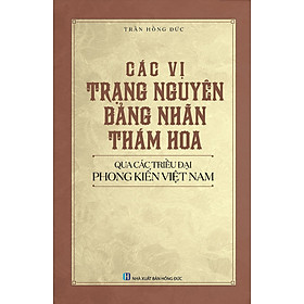 Các Vị Trạng Nguyên, Bảng Nhãn, Thám Hoa Qua Các Triều Đại Phong Kiến Việt Nam - Trần Hồng Đức - (bìa mềm)