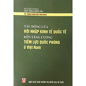 Sách Tác Động Của Hội Nhập KInh Tế Quốc Tế Đến Tăng Cường Tiềm Lực Quốc Phòng Ở Việt Nam - Xuất Bản Năm 2019 (NXB Chính Trị Quốc Gia Sự Thật)