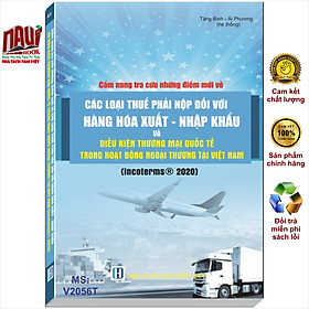 Sách Cẩm Nang Tra Cứu Những Điểm Mới Về Các Loại Thuế Phải Nộp Đối Với Hàng Hóa Xuất – Nhập Khẩu Và Điều Kiện Thương Mại Quốc Tế Trong Hoạt Động Ngoại Thương – INCOTERMS 2020 – V2056T