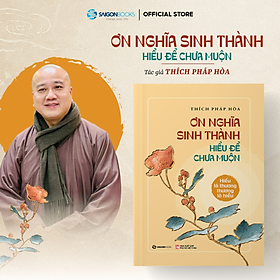 ƠN NGHĨA SINH THÀNH – Hiểu Để Chưa Muộn – Thích Pháp Hòa – Saigonbooks
