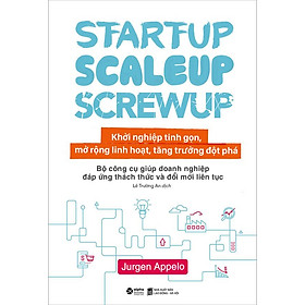 Startup, Scaleup, Screwup - Khởi Nghiệp Tinh Gọn, Mở Rộng Linh Hoạt, Tăng Trưởng Đột Phá: Bộ Công Cụ Giúp Doanh Nghiệp Đáp Ứng Thách Thức Và Đổi Mới Liên Tục