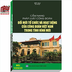 CẨM NANG PHÁP LUẬT CÔNG ĐOÀN – ĐỔI MỚI TỔ CHỨC VÀ HOẠT ĐỘNG CỦA CÔNG ĐOÀN VIỆT NAM TRONG TÌNH HÌNH MỚI