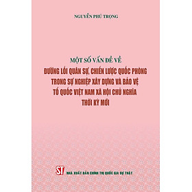 Một số vấn đề về đường lối quân sự, chiến lược quốc phòng trong sự nghiệp xây dựng và bảo vệ Tổ quốc Việt Nam xã hội chủ nghĩa thời kỳ mới