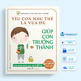 Yêu Con Như Thế Là Vừa Đủ: Giúp Con Trưởng Thành (Cẩm Nang Nuôi Dạy Trẻ Lớp 6)