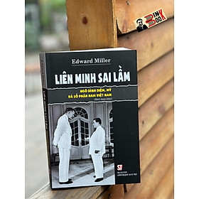 [Tái bản có bổ sung năm 2024] LIÊN MINH SAI LẦM: NGÔ ĐÌNH DIỆM, MỸ VÀ SỐ PHẬN NAM VIỆT NAM - Edward Miller - NXB Chính Trị Quốc Gia Sự Thật.