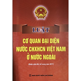 Sách Luật Cơ Quan Đại Diện Nước Cộng Hòa Xã Hội Chủ Nghĩa Việt Nam Ở Nước Ngoài (Sửa Đổi Bổ Sung Năm 2017)