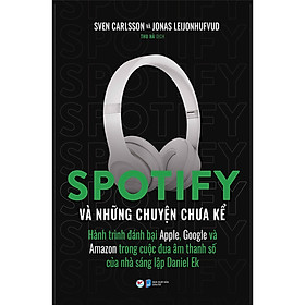 Spotify Và Những Chuyện Chưa Kể: Hành Trình Đánh Bại Apple, Google Và Amazon Trong Cuộc Đua Âm Thanh Số Của Nhà Sáng Lập Daniel Ek