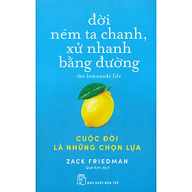 ĐỜI NÉM TA CHANH, XỬ NHANH BẰNG ĐƯỜNG: CUỘC ĐỜI LÀ NHỮNG CHỌN LỰA - Zack Friedman - Quế Anh dịch - (bìa mềm)