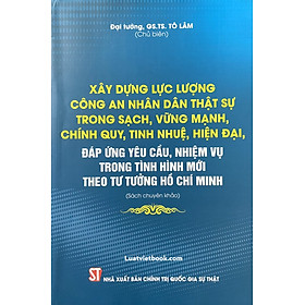 Xây dựng lực lượng Công an nhân dân thật sự trong sạch, vững mạnh,chính quy, tinh nhuệ, hiện đại, đáp ứng yêu cầu, nhiệm vụ trong tình hình mới theo tư tưởng Hồ Chí Minh (Sách chuyên khảo)