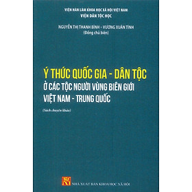 Ý Thức Quốc Gia - Dân Tộc Ở Các Dân Tộc Vùng Biên Giới Việt Nam - Trung Quốc (Sách chuyên khảo) - Nguyễn Thị Thanh Bình, Vương Xuân Tình (Đồng chủ biên) - 