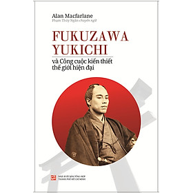 Fukuzawa Yukichi Và Công Cuộc Kiến Thiết Thế Giới Hiện Đại - 