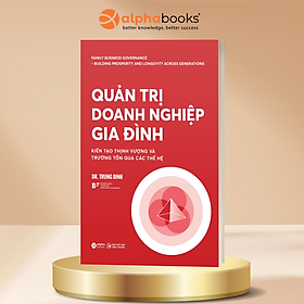 Quản Trị Doanh Nghiệp Gia Đình - Kiến Tạo Thịnh Vượng Và Trường Tồn Qua Các Thế Hệ - Dr. Trung Dinh - Alpha Books
