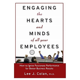 Engaging The Hearts And Minds Of All Your Employees: How To Ignite Passionate Performance For Better Business Results