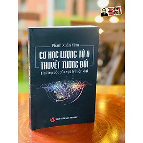 CƠ HỌC LƯỢNG TỬ & THUYẾT TƯƠNG ĐỐI – Hai trụ cột của vật lý hiện đại – GS Phạm Xuân Yêm - Nxb Tri Thức (Bìa mềm)