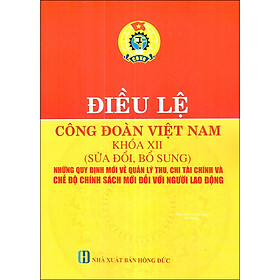 [Download Sách] Điều Lệ Công Đoàn Việt Nam Khóa XII (Sửa Đổi, Bổ Sung) - Những Quy Định Mới Về Quản Lý Thu, Chi Tài Chính Và Chế Độ Chính Sách Đối Với Người Lao Động