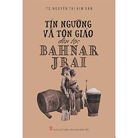 [Download Sách] Sách Tín Ngưỡng Và Tôn Giáo Dân Tộc Bahnar Jrai