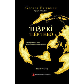 Thập Kỉ Tiếp Theo - Chúng Ta Đã Ở Đâu Và Chúng Ta Đang Đi Về Đâu - George Friedman - Nguyễn Hồng dịch - (bìa mềm)