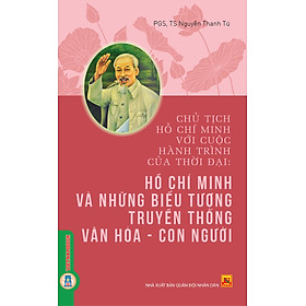 Chủ Tịch Hồ Chí Minh Với Cuộc Hành Trình Của Thời Đại - Hồ Chí Minh Và Những Biểu Tượng Truyền Thống Văn Hoá, Con Người - PGS. TS. Nguyễn Thanh Tú - PGS TS Võ Văn Nhị