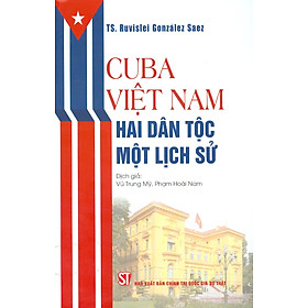 CUBA - VIỆT NAM: HAI DÂN TỘC MỘT LỊCH SỬ - TS. Ruvislei González Saez - Vũ Trung Mỹ, Phạm Hoài Nam dịch - NXB Chính Trị Quốc Gia Sự Thật.