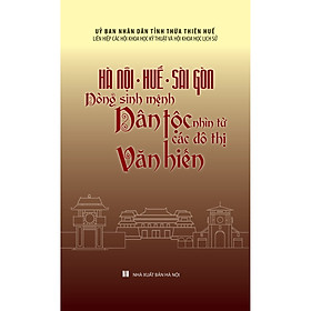 [Download Sách] Hà Nội - Huế - Sài Gòn: Dòng Sinh Mệnh Dân Tộc - Nhìn Từ Các Đô Thị Văn Hiến (Bìa cứng)