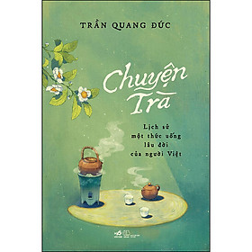 [Download Sách] Chuyện Trà - Lịch Sử Một Thức Uống Lâu Đời Của Người Việt (Bìa Cứng)