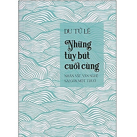 Những tuỳ bút cuối cùng - Nhân vật, văn nghệ Sài Gòn một thuở