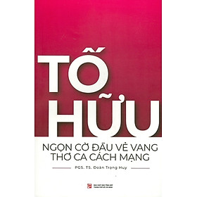 [Download Sách] Tố Hữu - Ngọn Cờ Đầu Vẻ Vang Thơ Ca Cách Mạng