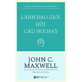 Lãnh Đạo Giỏi Hỏi Câu Hỏi Hay - John C.Maxwell (Tái Bản Mới Nhất) - Bản Quyền