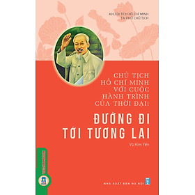 Chủ Tịch Hồ Chí Minh Với Cuộc Hành Trình Của Thời Đại - Đường Đi Tới Tương Lai
