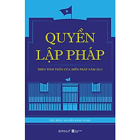 QUYỀN LẬP PHÁP - Theo Tinh Thần Của Hiến Pháp Năm 2013 - Nguyễn Đăng Dung - (bìa mềm)