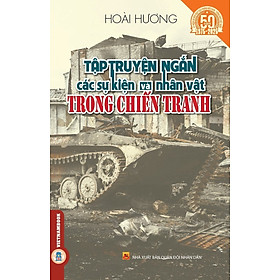 Tập Truyện Ngắn Các Sự Kiện Và Nhân Vật Trong Chiến Tranh - (Kỷ niệm 50 năm ngày giải phóng miền Nam thống nhất đất nước 1975 - 2025)